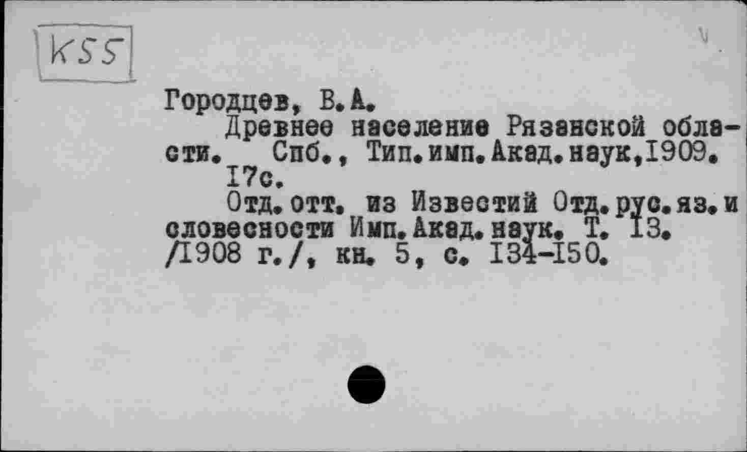 ﻿Городцев, В, А.
Древнее население Рязанской области. Спб., Тип. имп. Акад, наук,1909.
17с.
Отд. отт, из Известий Отд. рус. яз. и словесности Имп. Акад. наук. Т. 13. /1908 г./, кн. 5, с. I34-Ï50.